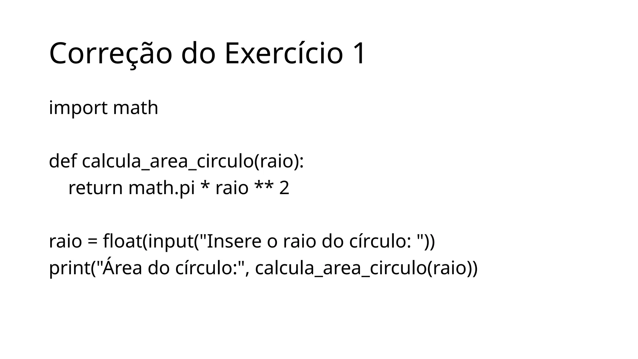 Correção do Exercício 1
import math
def calcula_area_circulo(raio):
return math.pi * raio ** 2
raio = float(input("Insere o raio do círculo: "))
print("Área do círculo:", calcula_area_circulo(raio))
 