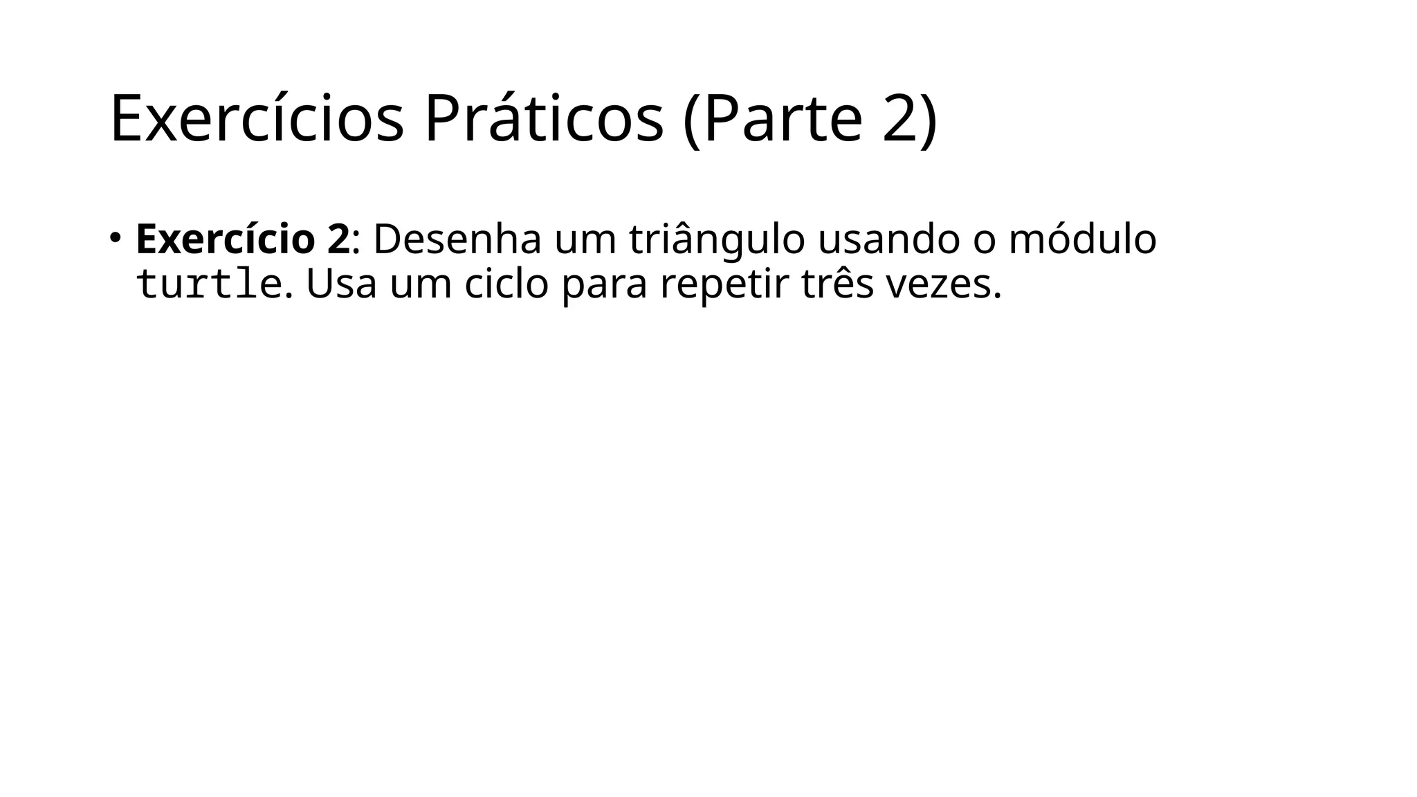 Exercícios Práticos (Parte 2)
• Exercício 2: Desenha um triângulo usando o módulo
turtle. Usa um ciclo para repetir três vezes.
 
