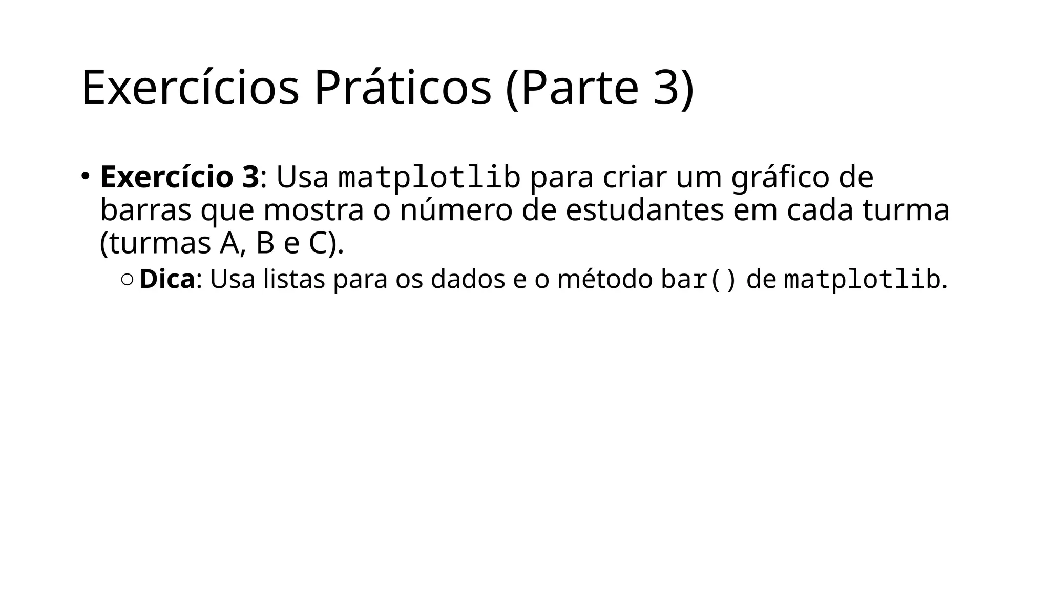 Exercícios Práticos (Parte 3)
• Exercício 3: Usa matplotlib para criar um gráfico de
barras que mostra o número de estudantes em cada turma
(turmas A, B e C).
oDica: Usa listas para os dados e o método bar() de matplotlib.
 