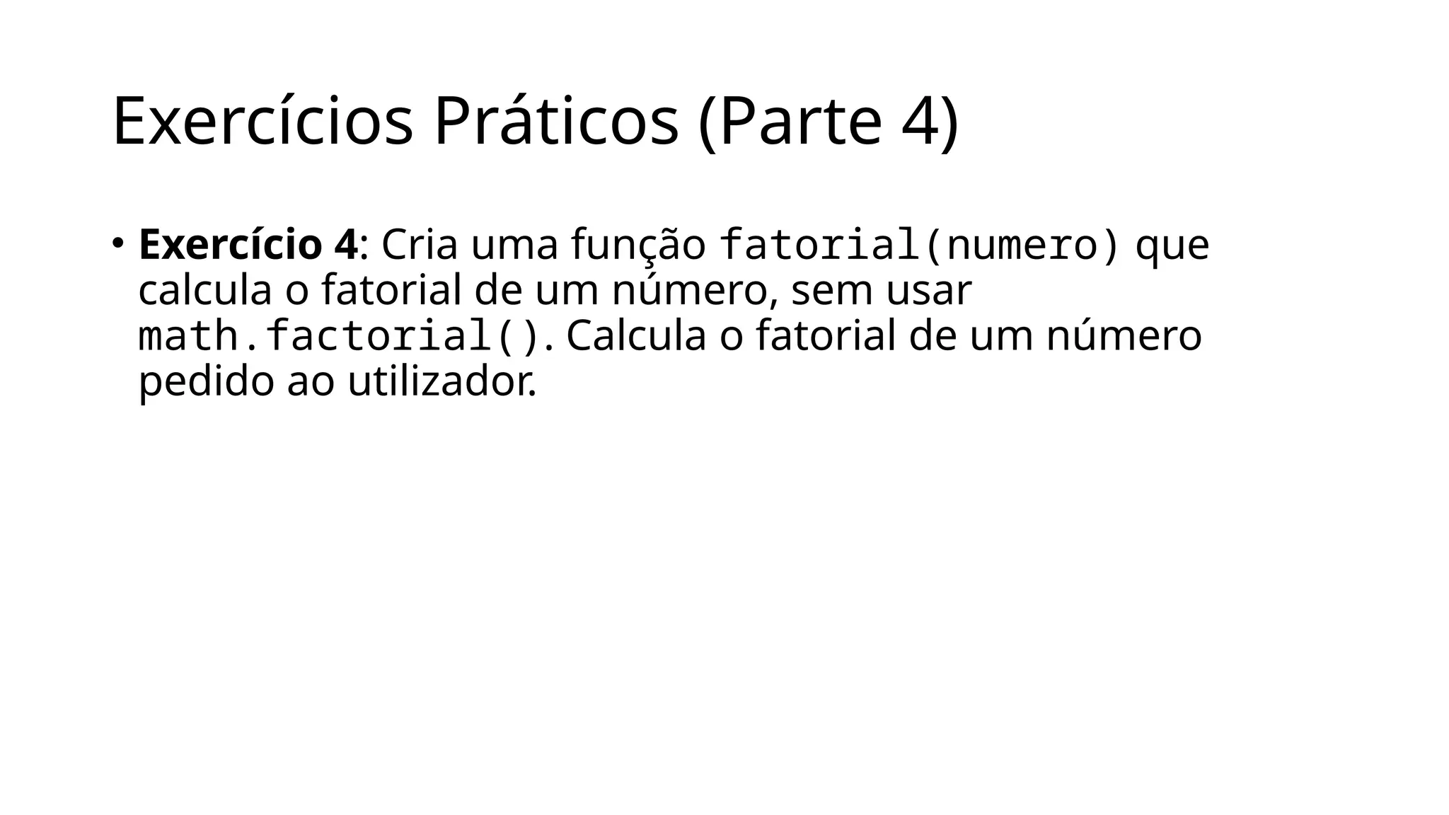 Exercícios Práticos (Parte 4)
• Exercício 4: Cria uma função fatorial(numero) que
calcula o fatorial de um número, sem usar
math.factorial(). Calcula o fatorial de um número
pedido ao utilizador.
 