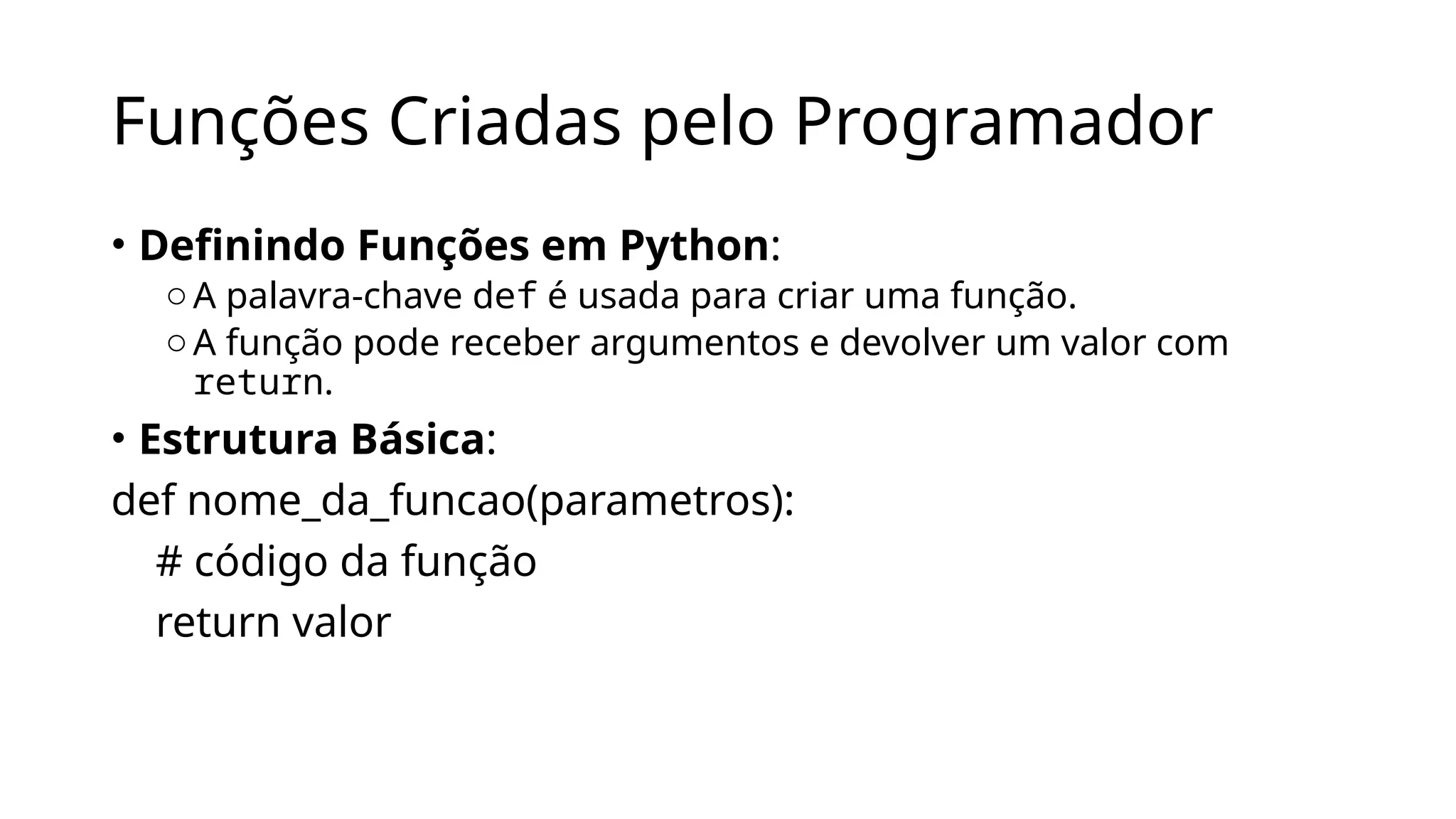 Funções Criadas pelo Programador
• Definindo Funções em Python:
oA palavra-chave def é usada para criar uma função.
oA função pode receber argumentos e devolver um valor com
return.
• Estrutura Básica:
def nome_da_funcao(parametros):
# código da função
return valor
 