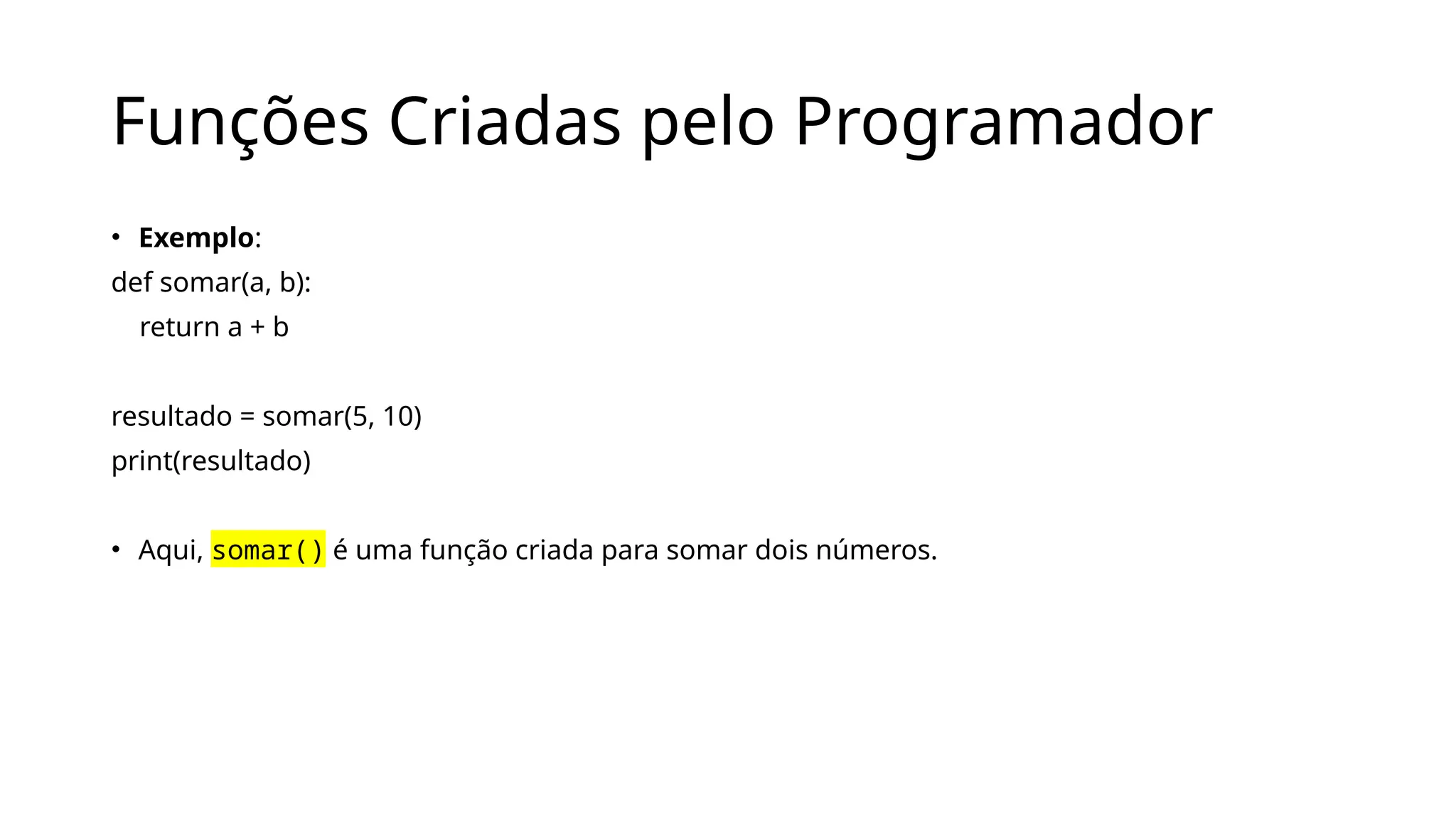 Funções Criadas pelo Programador
• Exemplo:
def somar(a, b):
return a + b
resultado = somar(5, 10)
print(resultado)
• Aqui, somar() é uma função criada para somar dois números.
 