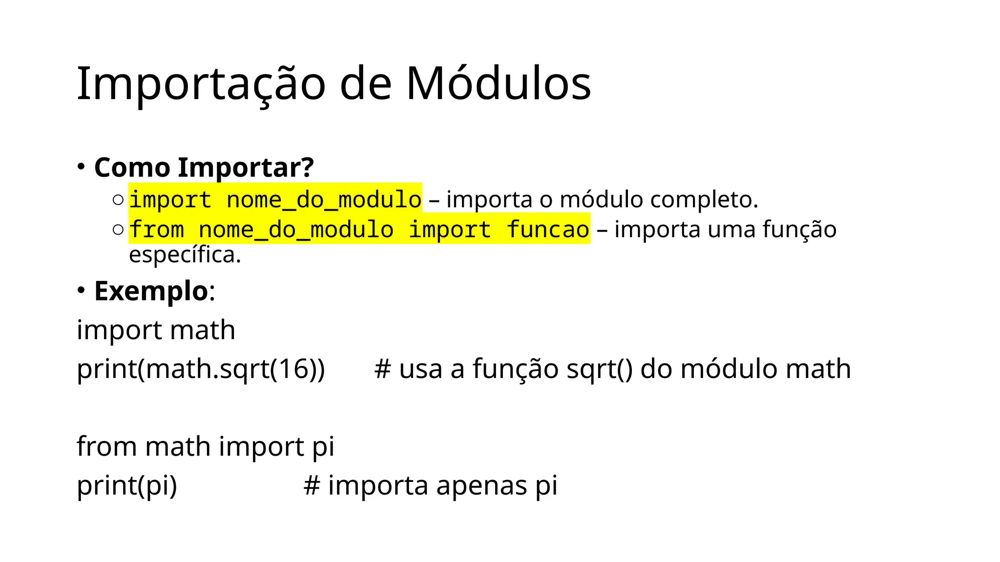 Importação de Módulos
• Como Importar?
oimport nome_do_modulo – importa o módulo completo.
ofrom nome_do_modulo import funcao – importa uma função
específica.
• Exemplo:
import math
print(math.sqrt(16)) # usa a função sqrt() do módulo math
from math import pi
print(pi) # importa apenas pi
 