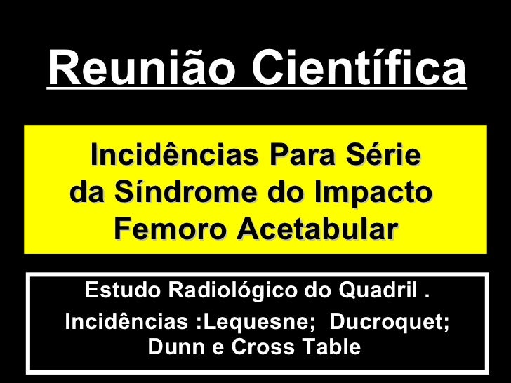 Reunião Científica  Estudo Radiológico do Quadril . Incidências :Lequesne;  Ducroquet; Dunn e Cross Table  Incidências Par...