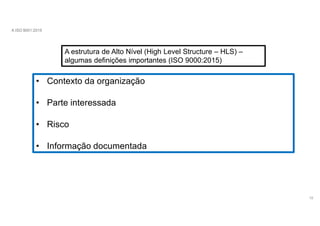 A ISO 9001:2015
A estrutura de Alto Nível (High Level Structure – HLS) –
algumas definições importantes (ISO 9000:2015)
• Contexto da organização
• Parte interessada
• Risco
• Informação documentada
10
 