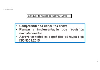 A ISO 9001:2015
• Compreender os conceitos chave
• Planear a implementação dos requisitos
novos/alterados
• Aproveitar todos os benefícios da revisão da
ISO 9001:2015
Enfoque da revisão da ISO 9001:2015
48
 