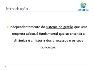 Introdução 
Independentemente do sistema de gestãoque uma empresa adote, é fundamental que se entenda a dinâmica e a história dos processos e os seus conceitos.  