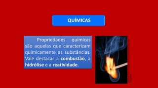 QUÍMICAS
Propriedades químicas
são aquelas que caracterizam
quimicamente as substâncias.
Vale destacar a combustão, a
hidrólise e a reatividade.
Sebastian
Ritter
/
Creative
Commons
Attribution-Share
Alike
2.5
Generic
 