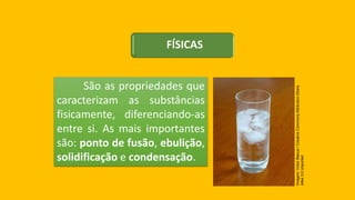 FÍSICAS
São as propriedades que
caracterizam as substâncias
fisicamente, diferenciando-as
entre si. As mais importantes
são: ponto de fusão, ebulição,
solidificação e condensação.
Imagem:
Victor
Blacus
/
Creative
Commons
Attribution-Share
Alike
3.0
Unported
 