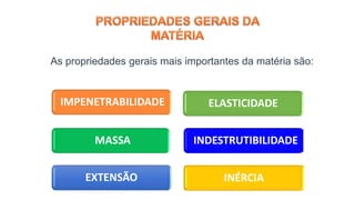 As propriedades gerais mais importantes da matéria são:
ELASTICIDADE
INÉRCIA
MASSA
EXTENSÃO
IMPENETRABILIDADE
INDESTRUTIBILIDADE
 