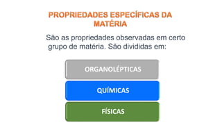São as propriedades observadas em certo
grupo de matéria. São divididas em:
ORGANOLÉPTICAS
QUÍMICAS
FÍSICAS
 