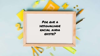 Por que a
desigualdade
racial ainda
existe?
 