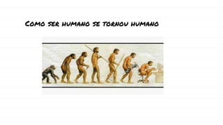 Como ser humano se tornou humano
 