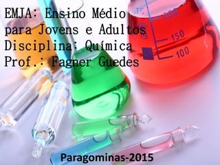 EMJA: Ensino Médio
para Jovens e Adultos
Disciplina: Química
Prof.: Fagner Guedes
Paragominas-2015
 