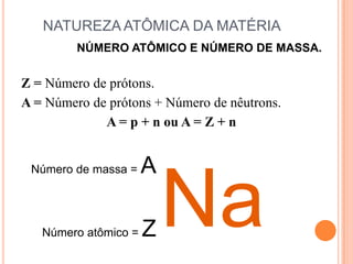 NATUREZA ATÔMICA DA MATÉRIA,[object Object],NÚMERO ATÔMICO E NÚMERO DE MASSA.,[object Object],Z = Número de prótons.,[object Object],A = Número de prótons + Número de nêutrons.,[object Object],A = p + n ou A = Z + n,[object Object],Na,[object Object],Número de massa = A,[object Object],Número atômico = Z,[object Object]