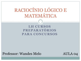 LH CURSOS
PREPARATÓRIOS
PARA CONCURSOS
RACIOCÍNIO LÓGICO E
MATEMÁTICA
Professor: Wandes Melo AULA 04
 