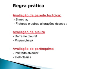 Avaliação da parede torácica:
- Simetria;
- Fraturas e outras alterações ósseas ;

Avaliação da pleura
- Derrame pleural
- Pneumotórax

Avaliação do parênquima
- Infiltrado alveolar
- atelectasias
 