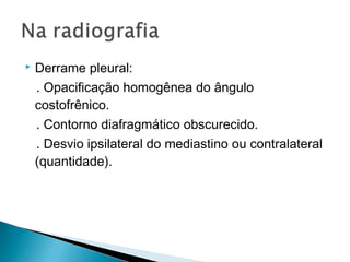    Derrame pleural:
    . Opacificação homogênea do ângulo
    costofrênico.
    . Contorno diafragmático obscurecido.
    . Desvio ipsilateral do mediastino ou contralateral
    (quantidade).
 