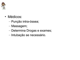Médicos: Punção intra-óssea; Massagem; Determina Drogas e exames; Intubação se necessário. 