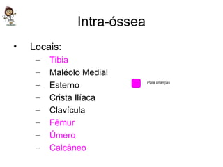 Intra-óssea Locais: Tibia Maléolo Medial Esterno Crista Ilíaca Clavícula Fêmur Úmero Calcâneo Para crianças 