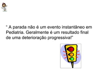 “  A parada não é um evento instantâneo em Pediatria. Geralmente é um resultado final de uma deterioração progressiva!” 