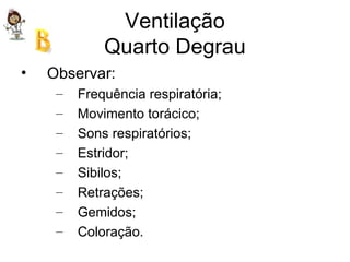 Ventilação Quarto Degrau Observar: Frequência respiratória; Movimento torácico; Sons respiratórios; Estridor; Sibilos; Retrações; Gemidos; Coloração. 