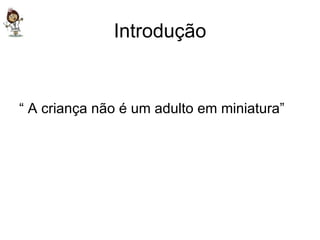 Introdução “  A criança não é um adulto em miniatura” 