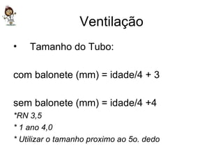 Ventilação Tamanho do Tubo: com balonete (mm) = idade/4 + 3 sem balonete (mm) = idade/4 +4 *RN 3,5 * 1 ano 4,0 * Utilizar o tamanho proximo ao 5o. dedo 