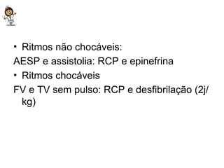 Ritmos não chocáveis: AESP e assistolia: RCP e epinefrina Ritmos chocáveis FV e TV sem pulso: RCP e desfibrilação (2j/kg) 