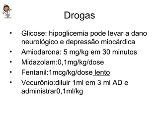 Drogas Glicose: hipoglicemia pode levar a dano neurológico e depressão miocárdica Amiodarona: 5 mg/kg em 30 minutos Midazolam:0,1mg/kg/dose Fentanil:1mcg/kg/dose  lento Vecurônio:diluir 1ml em 3 ml AD e administrar0,1ml/kg  