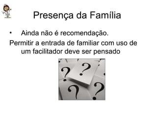 Presença da Família  Ainda não é recomendação. Permitir a entrada de familiar com uso de um facilitador deve ser pensado 
