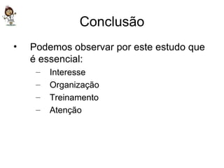 Conclusão Podemos observar por este estudo que é essencial: Interesse Organização Treinamento Atenção  