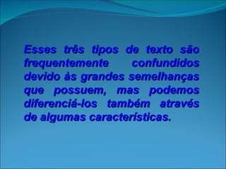 Esses três tipos de texto são
frequentemente     confundidos
devido às grandes semelhanças
que possuem, mas podemos
diferenciá-los também através
de algumas características.
 