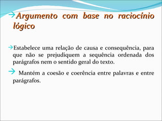 Argumento com base no raciocínio
 lógico

Estabelece uma relação de causa e consequência, para
 que não se prejudiquem a sequência ordenada dos
 parágrafos nem o sentido geral do texto.
  Mantém a coesão e coerência entre palavras e entre
 parágrafos.
 