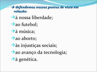  defendemos nossos pontos de vista em
 relação:
à nossa liberdade;
ao futebol;
à música;
ao aborto;
às injustiças sociais;
ao avanço da tecnologia;
à genética.
 