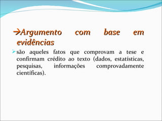 Argumento            com        base       em
 evidências
 são aqueles fatos que comprovam a tese e
 confirmam crédito ao texto (dados, estatísticas,
 pesquisas,    informações   comprovadamente
 científicas).
 