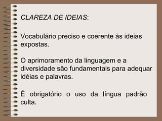 Vocabulário preciso e coerente às ideias expostas.  O aprimoramento da linguagem e a diversidade são fundamentais para adequar idéias e palavras.  É obrigatório o uso da língua padrão culta. CLAREZA DE IDEIAS : 