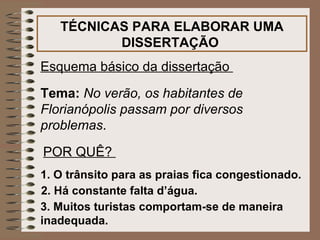 TÉCNICAS PARA ELABORAR UMA DISSERTAÇÃO   Esquema básico da dissertação   Tema:   No verão, os habitantes de Florianópolis passam por diversos problemas .   POR QUÊ?   1. O trânsito para as praias fica congestionado.   2. Há constante falta d’água.   3. Muitos turistas comportam-se de maneira inadequada.   