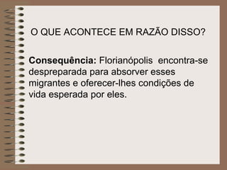 O QUE ACONTECE EM RAZÃO DISSO? Consequência:  Florianópolis  encontra-se despreparada para absorver esses migrantes e oferecer-lhes condições de vida esperada por eles. 