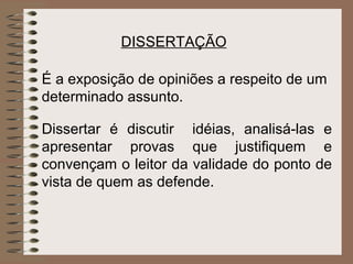 DISSERTAÇÃO   É a exposição de opiniões a respeito de um determinado assunto.   Dissertar é discutir  idéias, analisá-las e apresentar provas que justifiquem e convençam o leitor da validade do ponto de vista de quem as defende. 