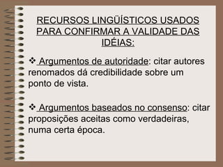 RECURSOS LINGÜÍSTICOS USADOS PARA CONFIRMAR A VALIDADE DAS IDÉIAS: Argumentos de autoridade : citar autores renomados dá credibilidade sobre um ponto de vista.   Argumentos baseados no consenso : citar proposições aceitas como verdadeiras, numa certa época.   