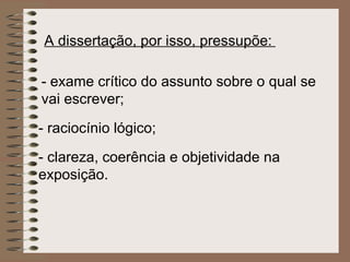 A dissertação, por isso, pressupõe:   - exame crítico do assunto sobre o qual se vai escrever;   - raciocínio lógico;   - clareza, coerência e objetividade na exposição.   