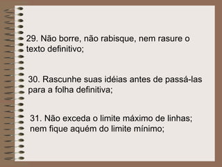 30.  Rascunhe suas idéias antes de passá-las para a folha definitiva;   31.  Não exceda o limite máximo de linhas; nem fique aquém do limite mínimo; 29.  Não borre, não rabisque, nem rasure o texto definitivo;   