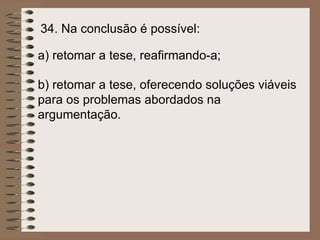 34.  Na conclusão é possível:   a)  retomar a tese, reafirmando-a;   b)  retomar a tese, oferecendo soluções viáveis para os problemas abordados na argumentação.   