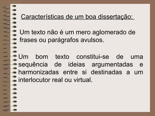 Características de um boa dissertação:   Um texto não é um mero aglomerado de frases ou parágrafos avulsos.  Um bom texto constitui-se de uma sequência de ideias argumentadas e harmonizadas entre si destinadas a um interlocutor real ou virtual.  