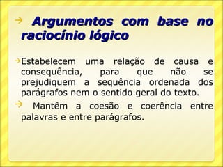   Argumentos com base no
 raciocínio lógico

Estabelecem   uma relação de causa e
 consequência,    para    que     não     se
 prejudiquem a sequência ordenada dos
 parágrafos nem o sentido geral do texto.
 Mantêm a coesão e coerência entre
 palavras e entre parágrafos.
 