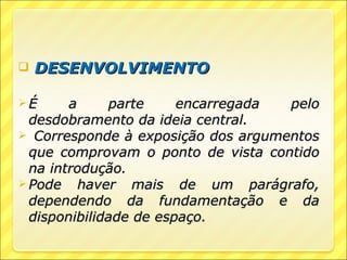    DESENVOLVIMENTO

É      a     parte     encarregada pelo
  desdobramento da ideia central.
 Corresponde à exposição dos argumentos
  que comprovam o ponto de vista contido
  na introdução.
 Pode haver mais de um parágrafo,
  dependendo da fundamentação e da
  disponibilidade de espaço.
 