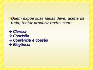  Quem  expõe suas ideias deve, acima de
 tudo, tentar produzir textos com:

 Clareza
 Concisão
 Coerência e coesão
 Elegância
 