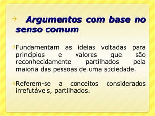   Argumentos com base no
 senso comum

Fundamentam     as ideias voltadas para
 princípios   e     valores     que   são
 reconhecidamente      partilhados   pela
 maioria das pessoas de uma sociedade.

Referem-se     a conceitos   considerados
 irrefutáveis, partilhados.
 