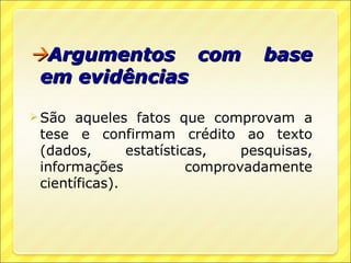 Argumentos com                   base
 em evidências

 São  aqueles fatos que comprovam a
 tese e confirmam crédito ao texto
 (dados,       estatísticas,    pesquisas,
 informações             comprovadamente
 científicas).
 